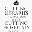 Cutting libraries in a recession is like cutting hospitals in a plague. - Eleanor Crumblehulme