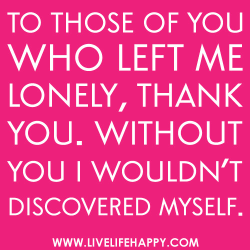 "To those of you who left me lonely, thank you. Without you I wouldn't discovered myself."