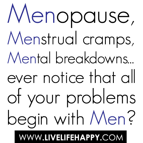Menopause, menstrual cramps, mental breakdowns… ever notice that all of your problems begin with men?