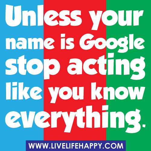 “Unless your name is Google stop acting like you know everything.”