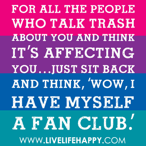 forallthepeoplFor all the people who talk trash about you and think it's affecting you...just sit back and think,'Wow, I have myself a fan club.ewhotrashtalk