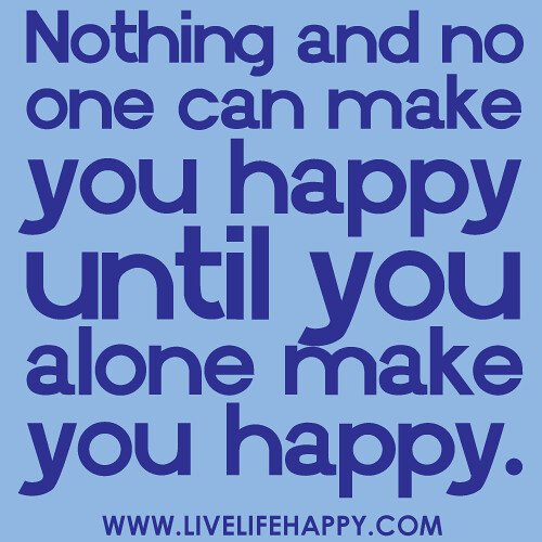 “Nothing and no one can make you happy until you alone make you happy.”