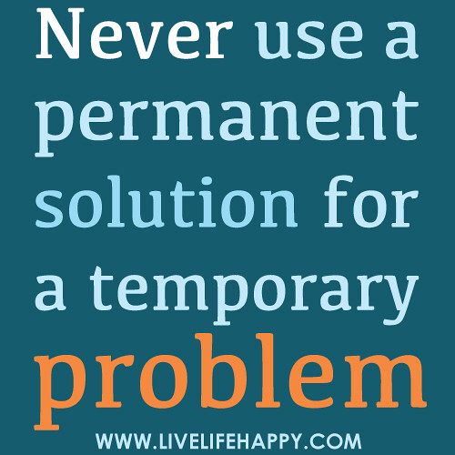 "Never use a permanent solution for a temporary problem."