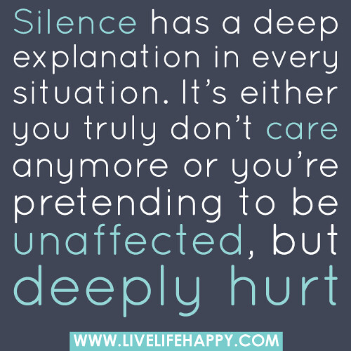 Silence has a deep explanation in every situation. It’s either you truly don’t care anymore or you’re pretending to be unaffected, but deeply hurt.