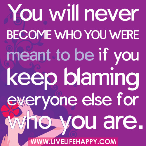 "You will never become who you were meant to be if you keep blaming everyone else for who you are..." -Robert Tew