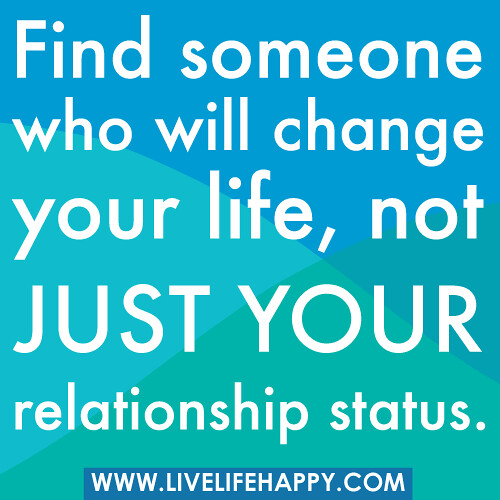 Find someone who will change your life, not just your relationship status.