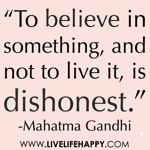 “To believe in something, and not to live it, is dishonest.” -Mahatma Gandhi