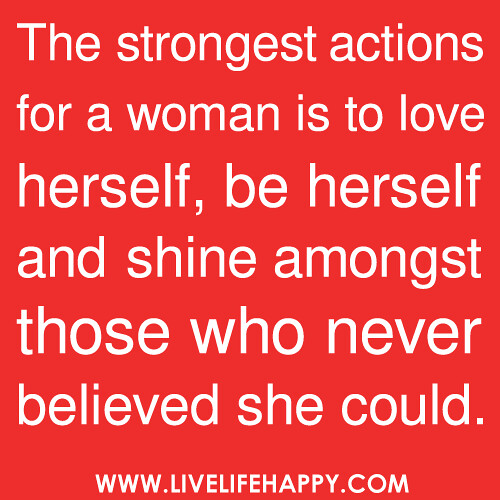 The strongest actions for a woman is to love herself, be herself and shine amongst those who never believed she could.