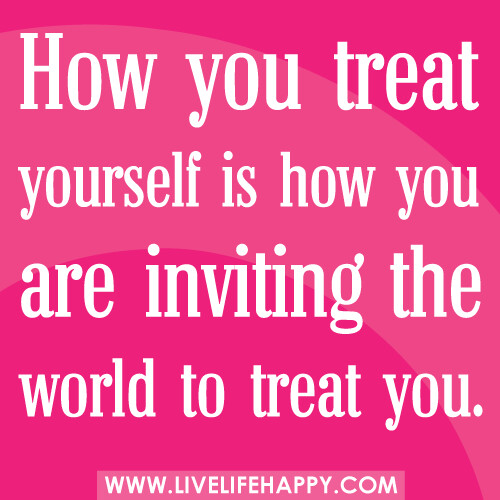 How you treat yourself is how you are inviting the world to treat you.