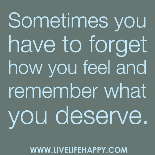 Sometimes you have to forget how you feel and remember what you deserve.