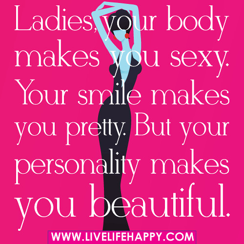 Ladies your body makes you sexy. Your smile makes you pretty. But your personality makes you beautiful.