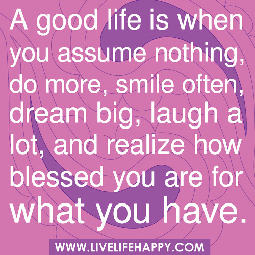 ‎"A good life is when you assume nothing, do more, smile often, dream big, laugh a lot, and realize how blessed you are for what you have."