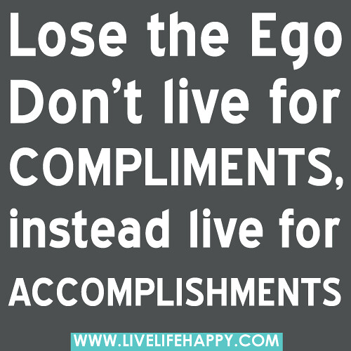 "Lose the Ego. Don't live for compliments, instead live for accomplishments." -Robert Tew