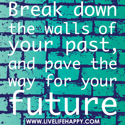 Break down the walls of your past, and pave the way for your future.