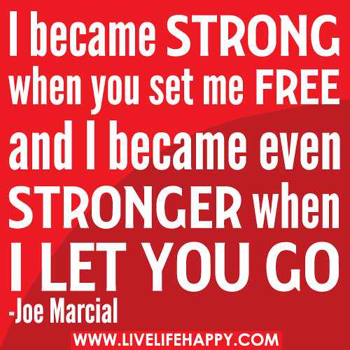 I became strong when you set me free and I became even stronger when I let you go.