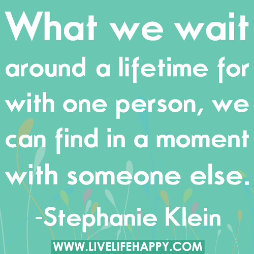 What we wait around a lifetime for with one person, we can find in a moment with someone else.