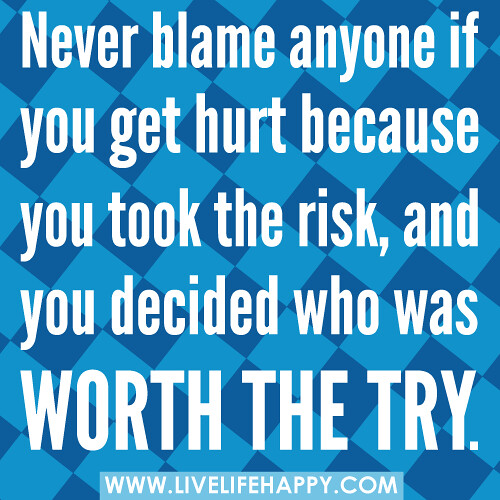 Never blame anyone if you get hurt because you took the risk, and you decided who was worth the try.