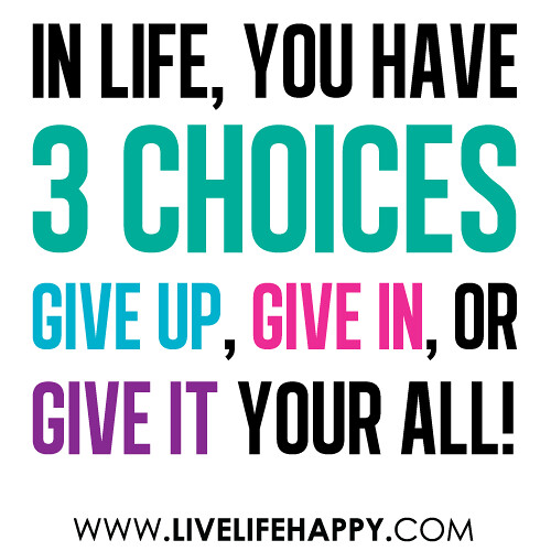 "In life, you have 3 choices - give up, give in, or give it your all!"