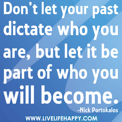 Don't let your past dictate who you are, but let it be part of who you will become.