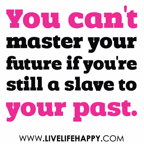 “You can’t master your future if you’re still a slave to your past.”