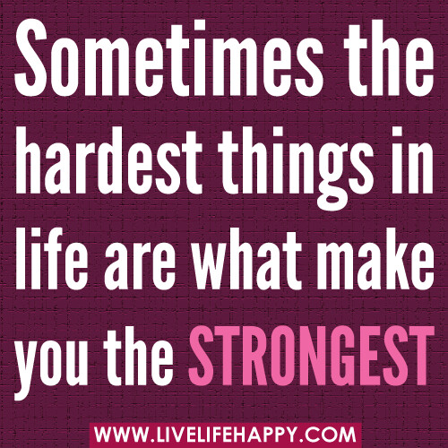 Sometimes the hardest things in life are what make you the strongest.