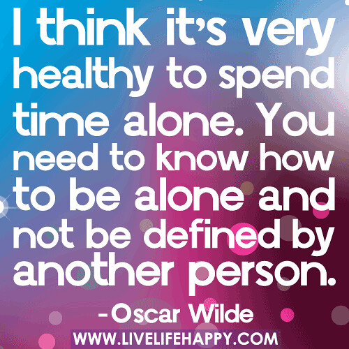 "I think it’s very healthy to spend time alone. You need to know how to be alone and not be defined by another person." -Oscar Wilde