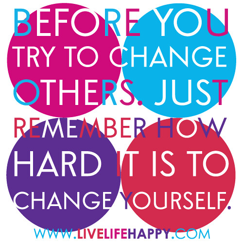 "Before you try to change others. Just remember how hard it is to change yourself."