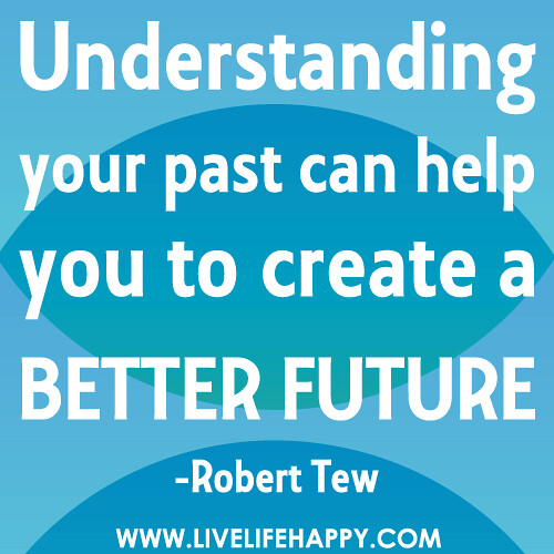 Understanding your past can help you to create a better future. -Robert Tew