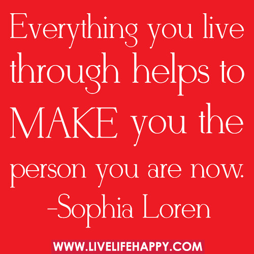 "Everything you live through helps to make you the person you are now." -Sophia Loren