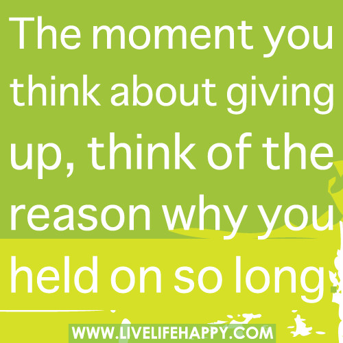 The moment you think about giving up, think of the reason why you held on so long.
