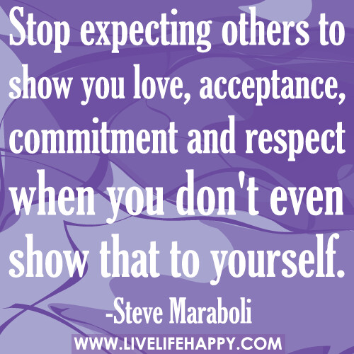 Stop expecting others to show you love, acceptance, commitment and respect when you don't even show that to yourself.