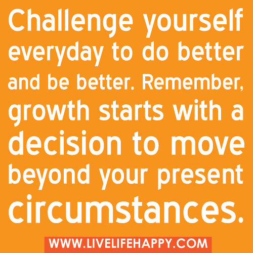 "Challenge yourself everyday to do better and be better. Remember, growth starts with a decision to move beyond your present circumstances." -Robert Tew