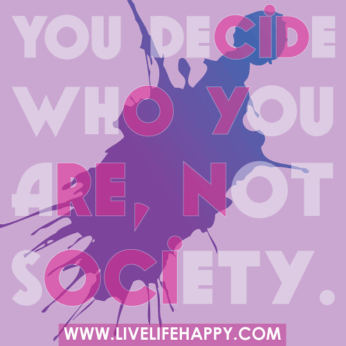 You decide who you are, not society.