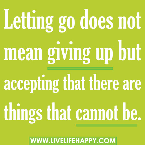 Letting go does not mean giving up but accepting that there are things that cannot be.