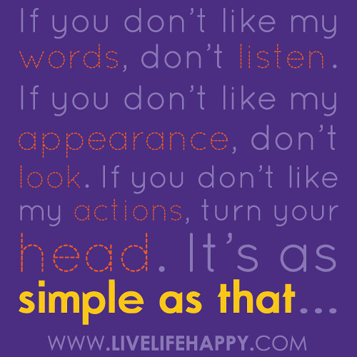 “If you don’t like my words, don’t listen. If you don’t like my appearance, don’t look. If you don’t like my actions, turn your head. It’s as simple as that…”