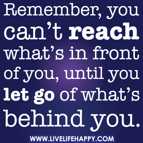 Remember, you can’t reach what’s in front of you, until you let go of what’s behind you.