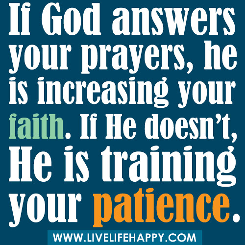 If God answers your prayers, he is increasing your faith. If He doesn't, He is training your patience.