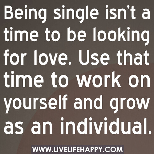 Being single isn’t a time to be looking for love. Use that time to work on yourself and grow as an individual.