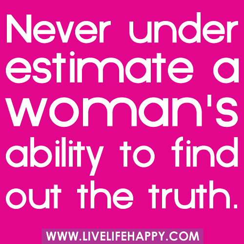 Never underestimate a woman's ability to find out the truth.