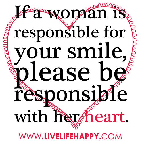 “If a woman is responsible for your smile, please be responsible with her heart…”