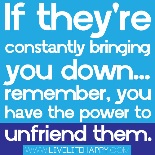 "If they're constantly bringing you down...remember, you have the power to unfriend them." -Robert Tew