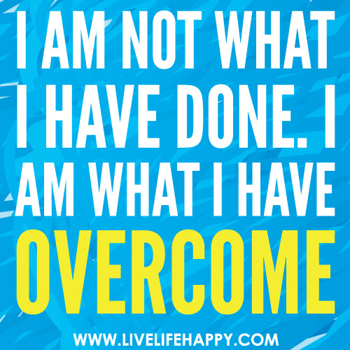 I am not what I have done. I am what I have overcome.