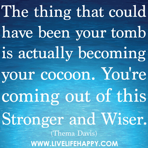 The thing that could have been your tomb is actually becoming your cocoon. You're coming out of this stronger and wiser.