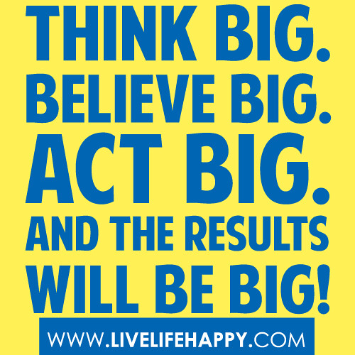 "Think big. Believe big. Act big. And the results will be big."