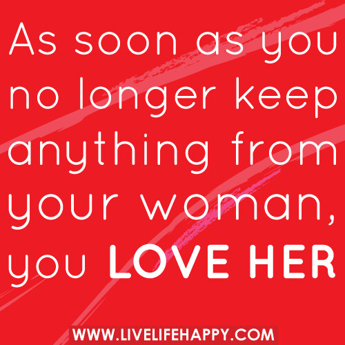 As soon as you no longer keep anything from your woman, you love her. -Robert Tew