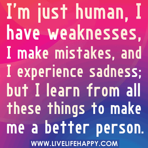 I'm just human, I have weaknesses, I make mistakes, and I experience sadness; but I learn from all these things to make me a better person.