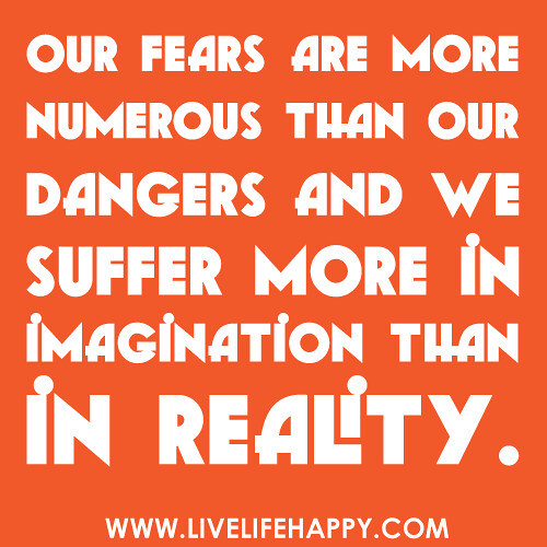 "Our fears are more numerous than our dangers and we suffer more in imagination than in reality."