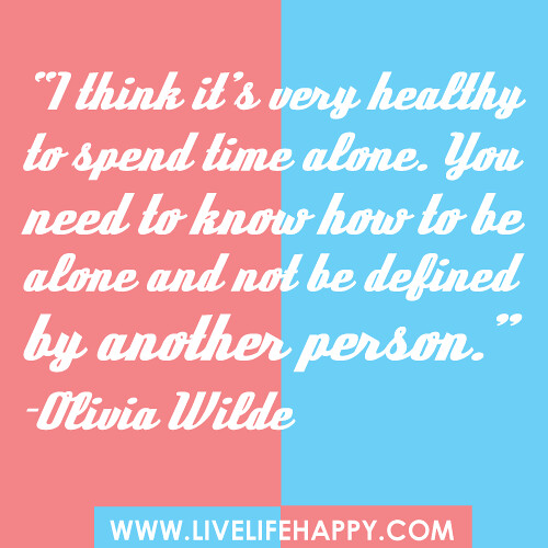 “I think it’s very healthy to spend time alone. You need to know how to be alone and not be defined by another person.” -Olivia Wilde