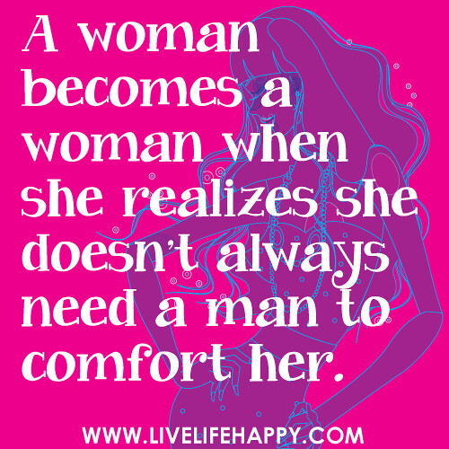A woman becomes a woman when she realizes she doesn't always need a man to comfort her.