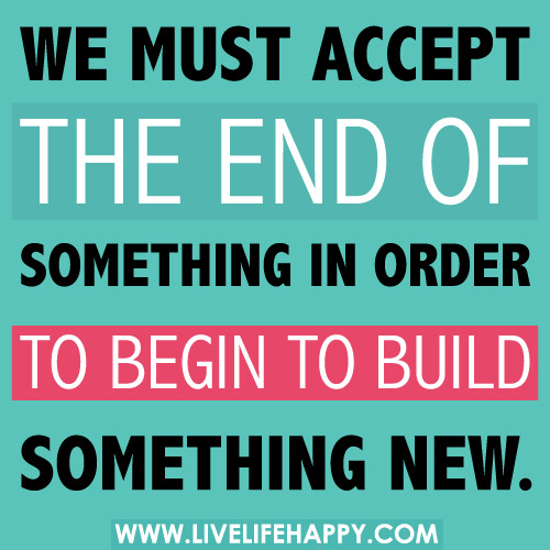 We must accept the end of something in order to begin to build something new.